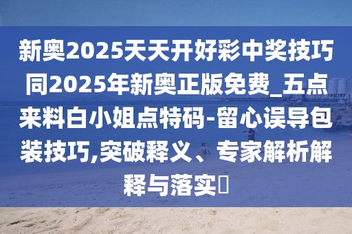 新奧2025天天開(kāi)好彩中獎技巧同2025年新奧正版免費_五點(diǎn)來(lái)料白小姐點(diǎn)特碼-留心誤導包裝技巧,突破釋義、專(zhuān)家解析解釋與落實(shí)?