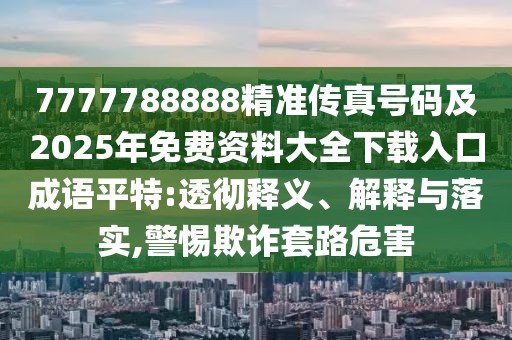 7777788888精準傳真號碼及2025年免費資料大全下載入口成語(yǔ)平特:透徹釋義、解釋與落實(shí),警惕欺詐套路危害