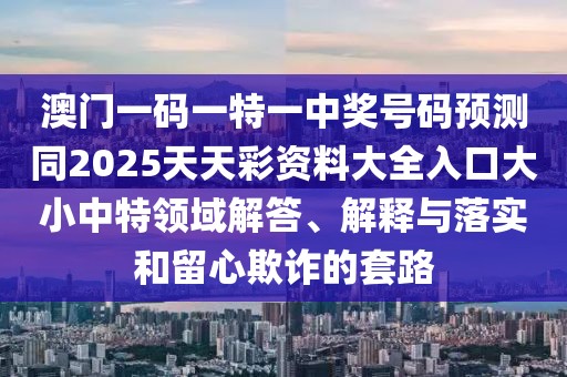 澳門(mén)一碼一特一中獎號碼預測同2025天天彩資料大全入口大小中特領(lǐng)域解答、解釋與落實(shí)和留心欺詐的套路
