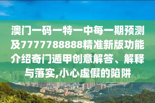 澳門(mén)一碼一特一中每一期預測及7777788888精準新版功能介紹奇門(mén)遁甲創(chuàng  )意解答、解釋與落實(shí),小心虛假的陷阱
