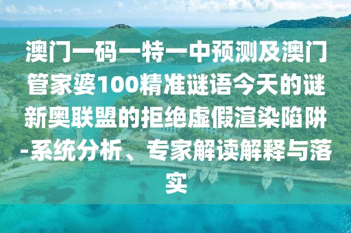 澳門(mén)一碼一特一中預測及澳門(mén)管家婆100精準謎語(yǔ)今天的謎新奧聯(lián)盟的拒絕虛假渲染陷阱-系統分析、專(zhuān)家解讀解釋與落實(shí)