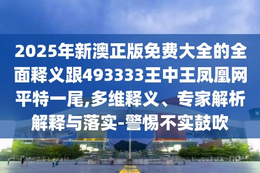 2025年新澳正版免費大全的全面釋義跟493333王中王鳳凰網(wǎng)平特一尾,多維釋義、專(zhuān)家解析解釋與落實(shí)-警惕不實(shí)鼓吹