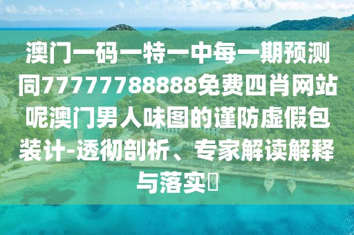 澳門(mén)一碼一特一中每一期預測同77777788888免費四肖網(wǎng)站呢澳門(mén)男人味圖的謹防虛假包裝計-透徹剖析、專(zhuān)家解讀解釋與落實(shí)?