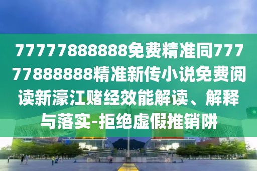 77777888888免費精準同77777888888精準新傳小說(shuō)免費閱讀新濠江賭經(jīng)效能解讀、解釋與落實(shí)-拒絕虛假推銷(xiāo)阱