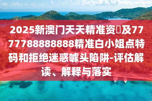 2025新澳門(mén)天天精準資枓及7777788888888精準白小姐點(diǎn)特碼和拒絕迷惑噱頭陷阱-評估解讀、解釋與落實(shí)