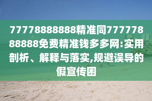 77778888888精準同77777888888免費精準錢(qián)多多網(wǎng):實(shí)用剖析、解釋與落實(shí),規避誤導的假宣傳困
