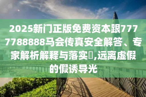 2025新門(mén)正版免費資本跟7777788888馬會(huì )傳真安全解答、專(zhuān)家解析解釋與落實(shí)?,遠離虛假的假誘導光