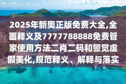 2025年新奧正版免費大全,全面釋義及7777788888免費管家使用方法二肖二碼和警覺(jué)虛假美化,規范釋義、解釋與落實(shí)