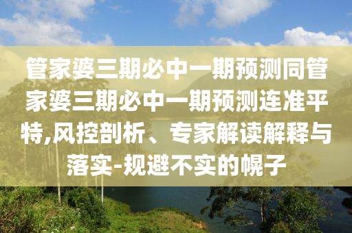 管家婆三期必中一期預測同管家婆三期必中一期預測連準平特,風(fēng)控剖析、專(zhuān)家解讀解釋與落實(shí)-規避不實(shí)的幌子