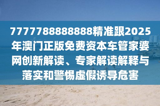 7777788888888精準跟2025年澳門(mén)正版免費資本車(chē)管家婆網(wǎng)創(chuàng  )新解讀、專(zhuān)家解讀解釋與落實(shí)和警惕虛假誘導危害