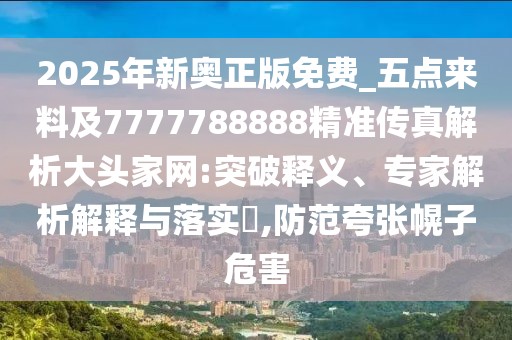 2025年新奧正版免費_五點(diǎn)來(lái)料及7777788888精準傳真解析大頭家網(wǎng):突破釋義、專(zhuān)家解析解釋與落實(shí)?,防范夸張幌子危害