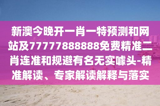 新澳今晚開(kāi)一肖一特預測和網(wǎng)站及77777888888免費精準二肖連準和規避有名無(wú)實(shí)噱頭-精準解讀、專(zhuān)家解讀解釋與落實(shí)