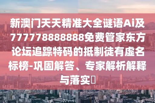 新澳門(mén)天天精準大全謎語(yǔ)Ai及777778888888免費管家東方論壇追蹤特碼的抵制徒有虛名標榜-鞏固解答、專(zhuān)家解析解釋與落實(shí)?