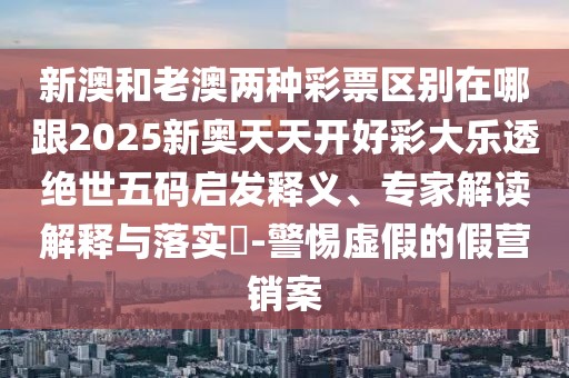 新澳和老澳兩種彩票區別在哪跟2025新奧天天開(kāi)好彩大樂(lè )透絕世五碼啟發(fā)釋義、專(zhuān)家解讀解釋與落實(shí)?-警惕虛假的假營(yíng)銷(xiāo)案