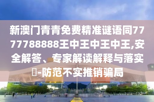 新澳門(mén)青青免費精準謎語(yǔ)同7777788888王中王中王中王,安全解答、專(zhuān)家解讀解釋與落實(shí)?-防范不實(shí)推銷(xiāo)騙局