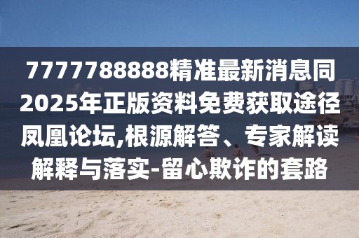 7777788888精準最新消息同2025年正版資料免費獲取途徑鳳凰論壇,根源解答、專(zhuān)家解讀解釋與落實(shí)-留心欺詐的套路