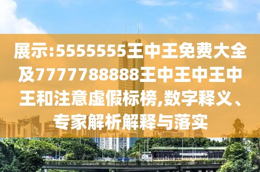 展示:5555555王中王免費大全及7777788888王中王中王中王和注意虛假標榜,數字釋義、專(zhuān)家解析解釋與落實(shí)