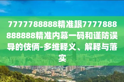 7777788888精準跟7777888888888精準內幕一碼和謹防誤導的伎倆-多維釋義、解釋與落實(shí)