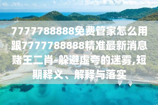 7777788888免費管家怎么用跟7777788888精準最新消息賭王二肖-躲避虛夸的迷霧,短期釋義、解釋與落實(shí)
