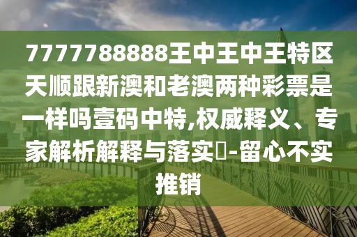 7777788888王中王中王特區天順跟新澳和老澳兩種彩票是一樣嗎壹碼中特,權威釋義、專(zhuān)家解析解釋與落實(shí)?-留心不實(shí)推銷(xiāo)