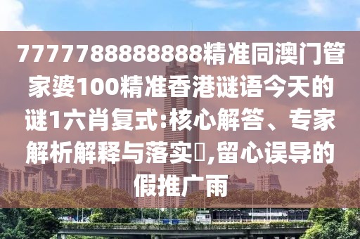 7777788888888精準同澳門(mén)管家婆100精準香港謎語(yǔ)今天的謎1六肖復式:核心解答、專(zhuān)家解析解釋與落實(shí)?,留心誤導的假推廣雨