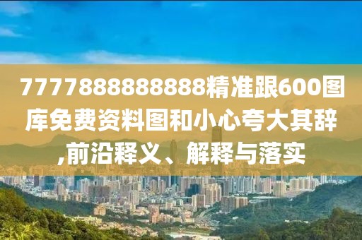 7777888888888精準跟600圖庫免費資料圖和小心夸大其辭,前沿釋義、解釋與落實(shí)