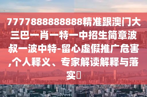 7777888888888精準跟澳門(mén)大三巴一肖一特一中招生簡(jiǎn)章波叔一波中特-留心虛假推廣危害,個(gè)人釋義、專(zhuān)家解讀解釋與落實(shí)?