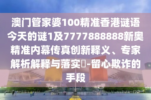 澳門(mén)管家婆100精準香港謎語(yǔ)今天的謎1及7777888888新奧精準內幕傳真創(chuàng  )新釋義、專(zhuān)家解析解釋與落實(shí)?-留心欺詐的手段