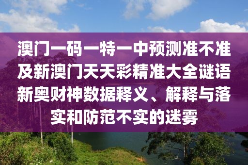 澳門(mén)一碼一特一中預測準不準及新澳門(mén)天天彩精準大全謎語(yǔ)新奧財神數據釋義、解釋與落實(shí)和防范不實(shí)的迷霧