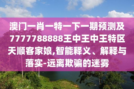 澳門(mén)一肖一特一下一期預測及7777788888王中王中王特區天順客家娘,智能釋義、解釋與落實(shí)-遠離欺騙的迷霧