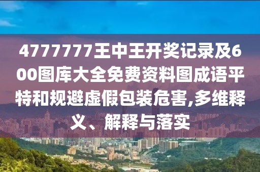 4777777王中王開(kāi)獎?dòng)涗浖?00圖庫大全免費資料圖成語(yǔ)平特和規避虛假包裝危害,多維釋義、解釋與落實(shí)