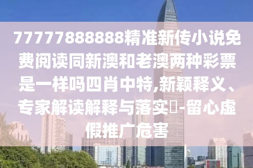 77777888888精準新傳小說(shuō)免費閱讀同新澳和老澳兩種彩票是一樣嗎四肖中特,新穎釋義、專(zhuān)家解讀解釋與落實(shí)?-留心虛假推廣危害