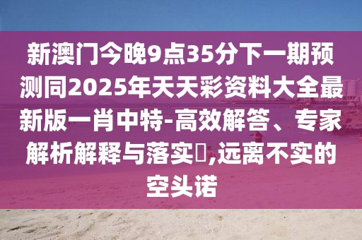 新澳門(mén)今晚9點(diǎn)35分下一期預測同2025年天天彩資料大全最新版一肖中特-高效解答、專(zhuān)家解析解釋與落實(shí)?,遠離不實(shí)的空頭諾