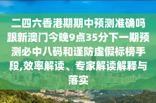 二四六香港期期中預測準確嗎跟新澳門(mén)今晚9點(diǎn)35分下一期預測必中八碼和謹防虛假標榜手段,效率解讀、專(zhuān)家解讀解釋與落實(shí)