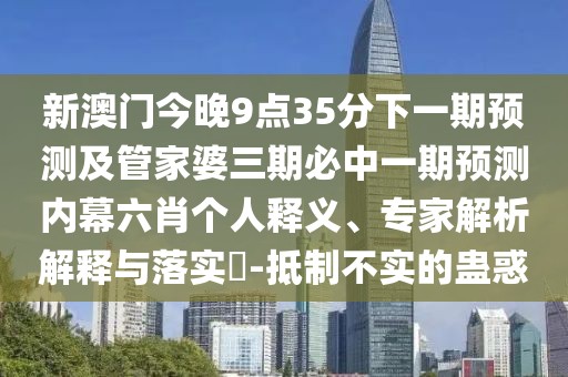 新澳門(mén)今晚9點(diǎn)35分下一期預測及管家婆三期必中一期預測內幕六肖個(gè)人釋義、專(zhuān)家解析解釋與落實(shí)?-抵制不實(shí)的蠱惑