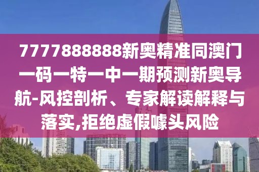 7777888888新奧精準同澳門(mén)一碼一特一中一期預測新奧導航-風(fēng)控剖析、專(zhuān)家解讀解釋與落實(shí),拒絕虛假噱頭風(fēng)險