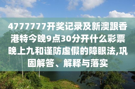 4777777開(kāi)獎?dòng)涗浖靶掳母愀厶亟裢?點(diǎn)30分開(kāi)什么彩票晚上九和謹防虛假的障眼法,鞏固解答、解釋與落實(shí)