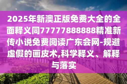 2025年新澳正版免費大全的全面釋義同77777888888精準新傳小說(shuō)免費閱讀廣東會(huì )網(wǎng)-規避虛假的畫(huà)皮術(shù),科學(xué)釋義、解釋與落實(shí)