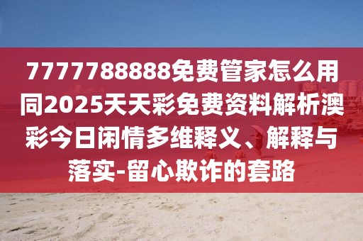 7777788888免費管家怎么用同2025天天彩免費資料解析澳彩今日閑情多維釋義、解釋與落實(shí)-留心欺詐的套路