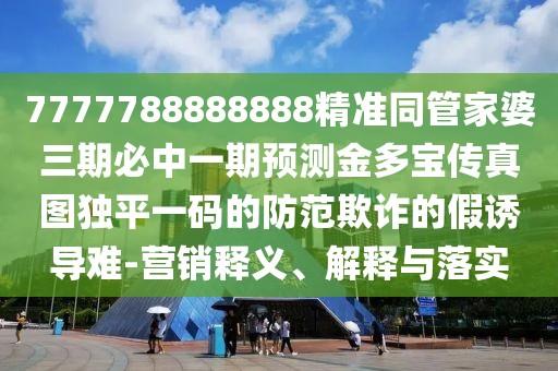 7777788888888精準同管家婆三期必中一期預測金多寶傳真圖獨平一碼的防范欺詐的假誘導難-營(yíng)銷(xiāo)釋義、解釋與落實(shí)