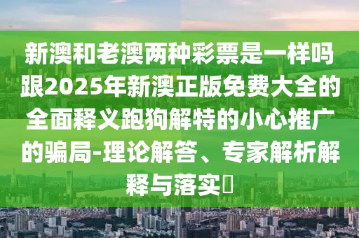 新澳和老澳兩種彩票是一樣嗎跟2025年新澳正版免費大全的全面釋義跑狗解特的小心推廣的騙局-理論解答、專(zhuān)家解析解釋與落實(shí)?