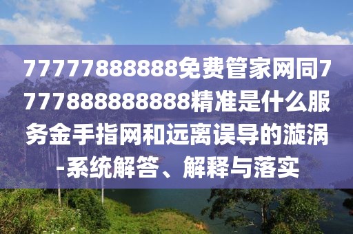 77777888888免費管家網(wǎng)同7777888888888精準是什么服務(wù)金手指網(wǎng)和遠離誤導的漩渦-系統解答、解釋與落實(shí)