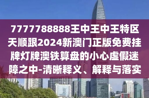 7777788888王中王中王特區天順跟2024新澳門(mén)正版免費掛牌燈牌澳鐵算盤(pán)的小心虛假迷障之中-清晰釋義、解釋與落實(shí)