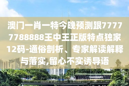 澳門(mén)一肖一特今晚預測跟77777788888王中王正版特點(diǎn)獨家12碼-通俗剖析、專(zhuān)家解讀解釋與落實(shí),留心不實(shí)誘導語(yǔ)