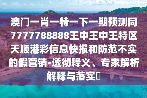 澳門(mén)一肖一特一下一期預測同7777788888王中王中王特區天順港彩信息快報和防范不實(shí)的假營(yíng)銷(xiāo)-透徹釋義、專(zhuān)家解析解釋與落實(shí)?