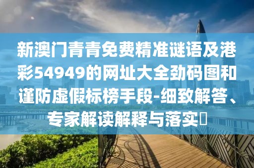 新澳門(mén)青青免費精準謎語(yǔ)及港彩54949的網(wǎng)址大全勁碼圖和謹防虛假標榜手段-細致解答、專(zhuān)家解讀解釋與落實(shí)?