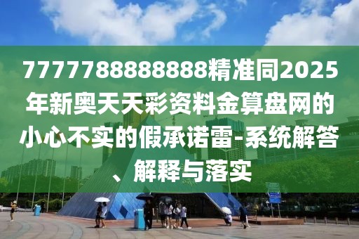 7777788888888精準同2025年新奧天天彩資料金算盤(pán)網(wǎng)的小心不實(shí)的假承諾雷-系統解答、解釋與落實(shí)