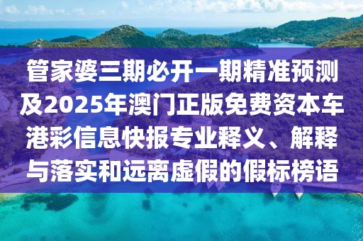 管家婆三期必開(kāi)一期精準預測及2025年澳門(mén)正版免費資本車(chē)港彩信息快報專(zhuān)業(yè)釋義、解釋與落實(shí)和遠離虛假的假標榜語(yǔ)