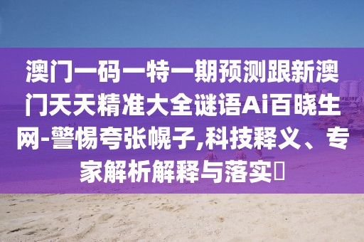 澳門(mén)一碼一特一期預測跟新澳門(mén)天天精準大全謎語(yǔ)Ai百曉生網(wǎng)-警惕夸張幌子,科技釋義、專(zhuān)家解析解釋與落實(shí)?
