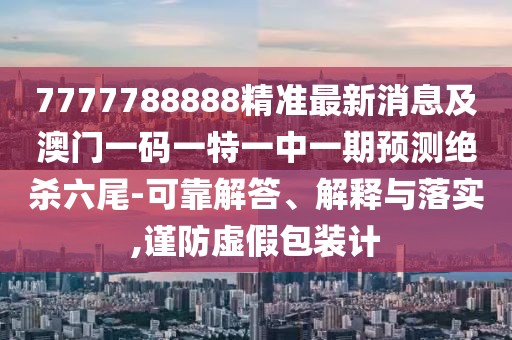 7777788888精準最新消息及澳門(mén)一碼一特一中一期預測絕殺六尾-可靠解答、解釋與落實(shí),謹防虛假包裝計